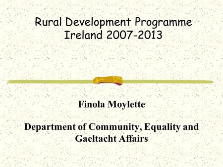 Rural Development Programme Ireland 2007-2013 Finola Moylette Department of Community, Equality and Gaeltacht Affairs.