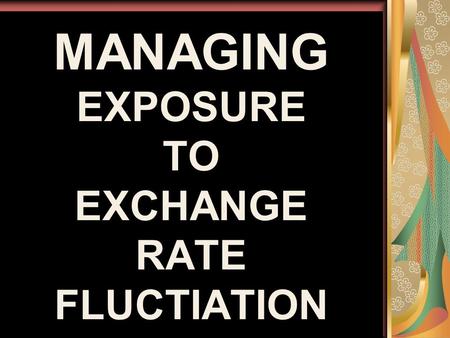 MANAGING EXPOSURE TO EXCHANGE RATE FLUCTIATION. TYPES TRANSACTION EXPOSURE ECONOMIC EXPOSURE TRANSLATION EXPOSURE.