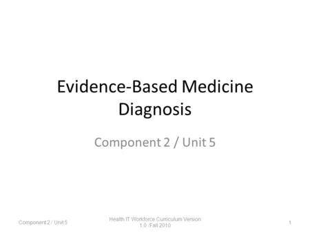 Evidence-Based Medicine Diagnosis Component 2 / Unit 5 1 Health IT Workforce Curriculum Version 1.0 /Fall 2010.