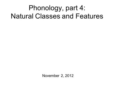 Phonology, part 4: Natural Classes and Features November 2, 2012.