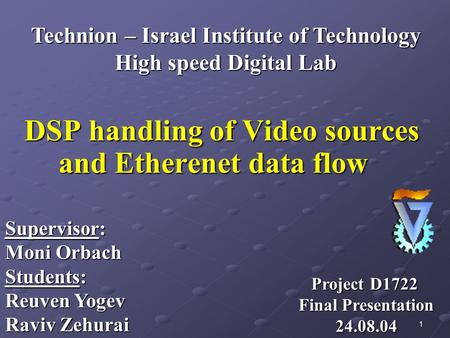 1 DSP handling of Video sources and Etherenet data flow Supervisor: Moni Orbach Students: Reuven Yogev Raviv Zehurai Technion – Israel Institute of Technology.