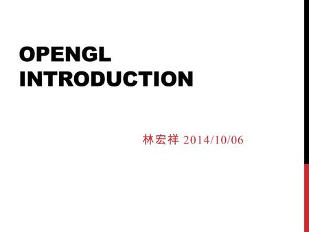 OPENGL INTRODUCTION 林宏祥 2014/10/06. 此投影片已被稍微簡化過，跟今日課堂上的內容不太一樣。 如果想要看更詳細說明的人，請參考每頁投影片下面的『備忘稿』