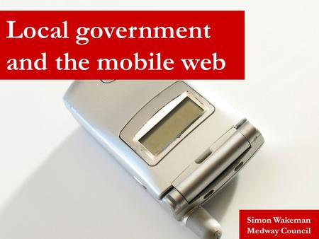 Simon Wakeman Medway Council Local government and the mobile web.