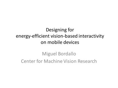 Designing for energy-efficient vision-based interactivity on mobile devices Miguel Bordallo Center for Machine Vision Research.