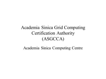 Academia Sinica Grid Computing Certification Authority (ASGCCA) Academia Sinica Computing Centre.