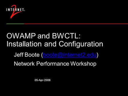 05-Apr-2006 OWAMP and BWCTL: Installation and Configuration Jeff Boote Network Performance Workshop.