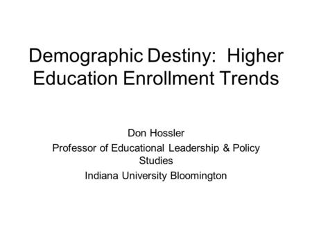 Demographic Destiny: Higher Education Enrollment Trends Don Hossler Professor of Educational Leadership & Policy Studies Indiana University Bloomington.