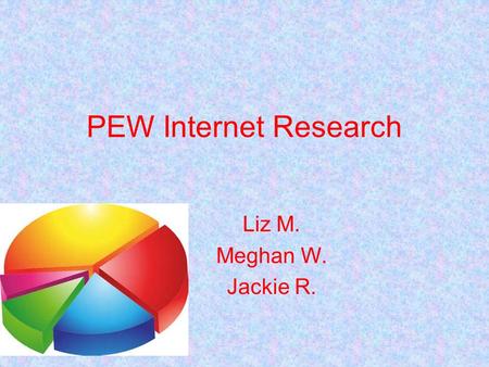 PEW Internet Research Liz M. Meghan W. Jackie R.