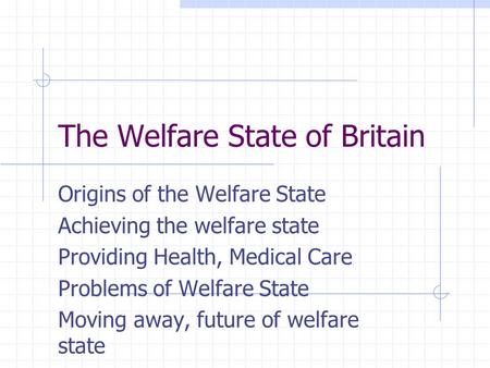 The Welfare State of Britain Origins of the Welfare State Achieving the welfare state Providing Health, Medical Care Problems of Welfare State Moving away,