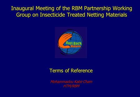 Inaugural Meeting of the RBM Partnership Working Group on Insecticide Treated Netting Materials Terms of Reference Mohammadou Kabir Cham HTM/RBM.