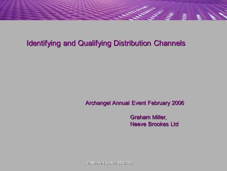 Identifying and Qualifying Distribution Channels Archangel Annual Event February 2006 Graham Miller, Neeve Brookes Ltd © Neeve Brookes Ltd 2006.