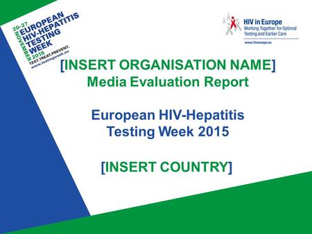 Www.testingweek.eu www.hiveurope.eu [INSERT ORGANISATION NAME] Media Evaluation Report European HIV-Hepatitis Testing Week 2015 [INSERT COUNTRY]