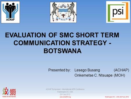 Washington D.C., USA, 22-27 July 2012www.aids2012.org Presented by:Lesego Busang(ACHAP) Onkemetse C. Ntsuape(MOH) EVALUATION OF SMC SHORT TERM COMMUNICATION.