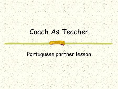 Coach As Teacher Portuguese partner lesson. When “Coaching” means “Teaching” Transferring Knowledge Transferring ability to perform a task Transferring.