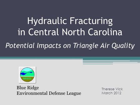 Hydraulic Fracturing in Central North Carolina Potential Impacts on Triangle Air Quality Therese Vick March 2012 Blue Ridge Environmental Defense League.