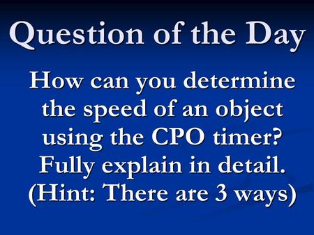 Question of the Day How can you determine the speed of an object using the CPO timer? Fully explain in detail. (Hint: There are 3 ways)