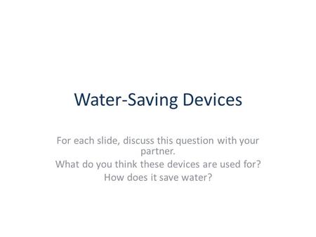 Water-Saving Devices For each slide, discuss this question with your partner. What do you think these devices are used for? How does it save water?