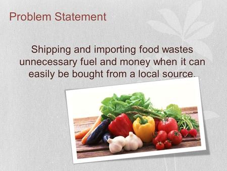 Problem Statement Shipping and importing food wastes unnecessary fuel and money when it can easily be bought from a local source.