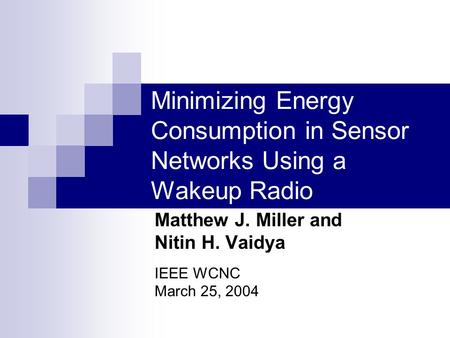 Minimizing Energy Consumption in Sensor Networks Using a Wakeup Radio Matthew J. Miller and Nitin H. Vaidya IEEE WCNC March 25, 2004.