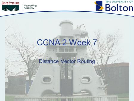 CCNA 2 Week 7 Distance Vector Routing. Copyright © 2005 University of Bolton Topics Distance Vector Protocol Issues RIP IGRP.