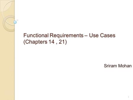 Functional Requirements – Use Cases (Chapters 14, 21) Sriram Mohan 1.