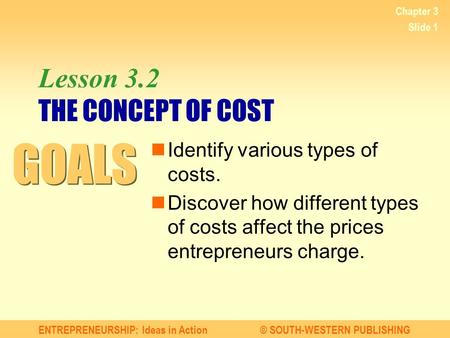 ENTREPRENEURSHIP: Ideas in Action© SOUTH-WESTERN PUBLISHING Chapter 3 Slide 1 Lesson 3.2 THE CONCEPT OF COST Identify various types of costs. Discover.