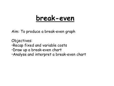 Break-even Aim: To produce a break-even graph Objectives: Recap fixed and variable costs Draw up a break-even chart Analyse and interpret a break-even.