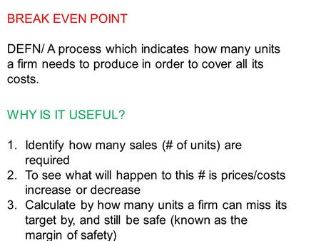 BREAK EVEN POINT DEFN/ A process which indicates how many units a firm needs to produce in order to cover all its costs. WHY IS IT USEFUL? 1.Identify how.