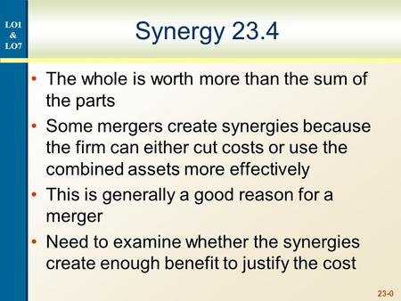 23-0 Synergy 23.4 The whole is worth more than the sum of the parts Some mergers create synergies because the firm can either cut costs or use the combined.