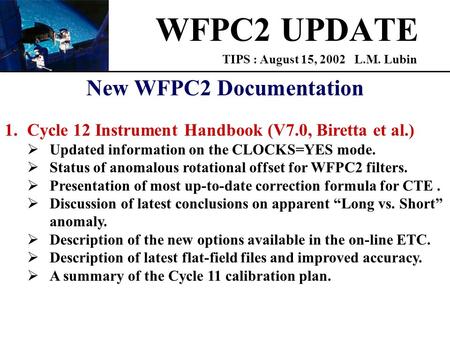 WFPC2 UPDATE TIPS : August 15, 2002 L.M. Lubin New WFPC2 Documentation 1.Cycle 12 Instrument Handbook (V7.0, Biretta et al.)  Updated information on the.