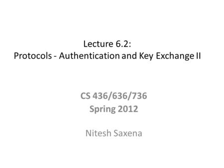 Lecture 6.2: Protocols - Authentication and Key Exchange II CS 436/636/736 Spring 2012 Nitesh Saxena.