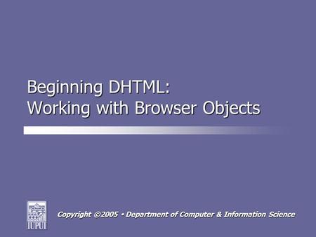 Copyright ©2005  Department of Computer & Information Science Beginning DHTML: Working with Browser Objects.