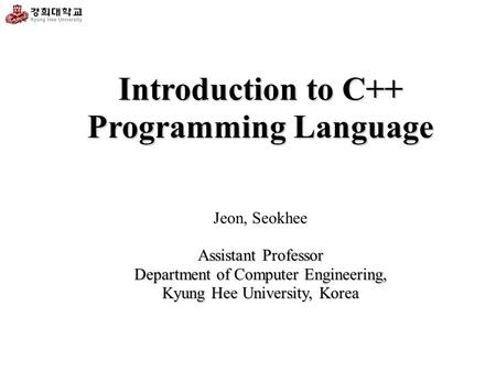 Introduction to C++ Programming Language Assistant Professor Jeon, Seokhee Assistant Professor Department of Computer Engineering, Kyung Hee University,