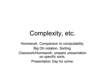 Complexity, etc. Homework. Comparison to computability. Big Oh notation. Sorting. Classwork/Homework: prepare presentation on specific sorts. Presentation.