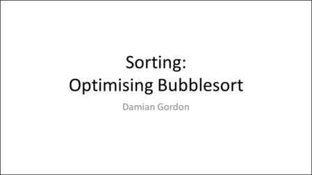 Sorting: Optimising Bubblesort Damian Gordon. Sorting: Bubble Sort If we look at the bubble sort algorithm again: