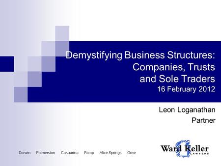 Demystifying Business Structures: Companies, Trusts and Sole Traders 16 February 2012 Leon Loganathan Partner Darwin Palmerston Casuarina Parap Alice Springs.