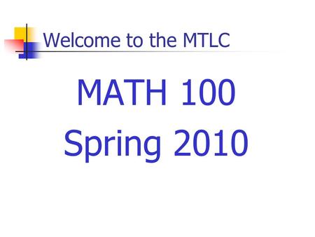 Welcome to the MTLC MATH 100 Spring 2010. Course Requirements Prerequisites Grade of C– or better in Math 005 Minimum of 190 (19) on the placement test.