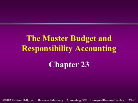 23 - 1©2002 Prentice Hall, Inc. Business Publishing Accounting, 5/E Horngren/Harrison/Bamber The Master Budget and Responsibility Accounting Chapter 23.