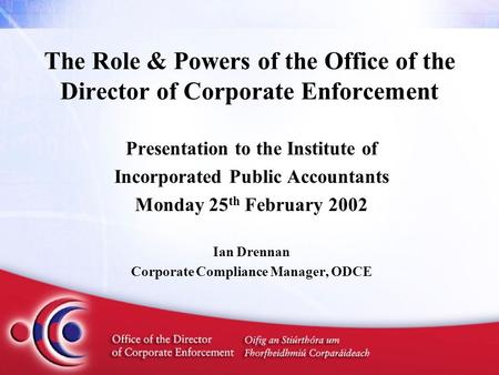 The Role & Powers of the Office of the Director of Corporate Enforcement Presentation to the Institute of Incorporated Public Accountants Monday 25 th.