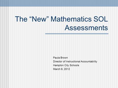 The “New” Mathematics SOL Assessments Paula Brown Director of Instructional Accountability Hampton City Schools March 9, 2012.