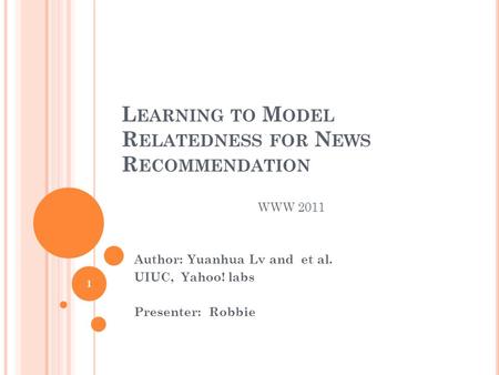 L EARNING TO M ODEL R ELATEDNESS FOR N EWS R ECOMMENDATION Author: Yuanhua Lv and et al. UIUC, Yahoo! labs Presenter: Robbie 1 WWW 2011.