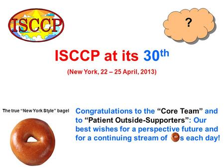 ISCCP at its 30 th (New York, 22 – 25 April, 2013) Congratulations to the “Core Team” and to “Patient Outside-Supporters”: Our best wishes for a perspective.