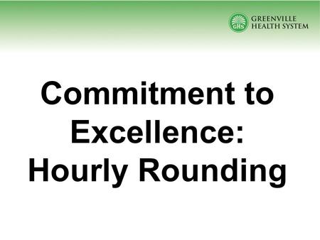 Commitment to Excellence: Hourly Rounding. What If You Could….. Reduce call lights by 38% Reduce patient falls by 50% Reduce skin breakdown by 14% Improve.