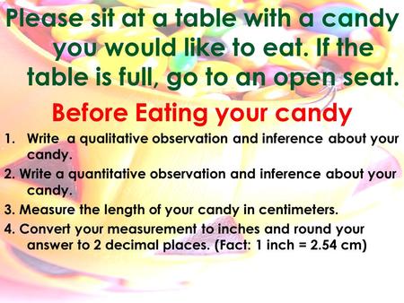 Please sit at a table with a candy you would like to eat. If the table is full, go to an open seat. Before Eating your candy 1.Write a qualitative observation.