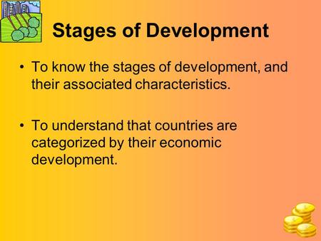 Stages of Development To know the stages of development, and their associated characteristics. To understand that countries are categorized by their economic.