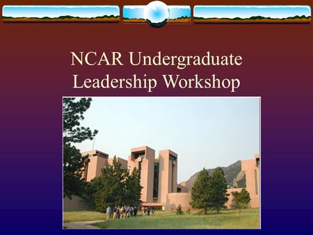 NCAR Undergraduate Leadership Workshop. What is NCAR?  National Center for Atmospheric Research  Located in Boulder Colorado  Managed by University.