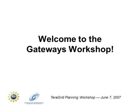 TeraGrid Planning Workshop — June 7, 2007 Welcome to the Gateways Workshop!