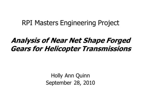 RPI Masters Engineering Project Analysis of Near Net Shape Forged Gears for Helicopter Transmissions Holly Ann Quinn September 28, 2010.