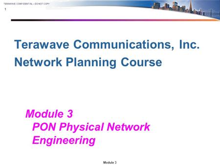 1 Module 3 TERAWAVE CONFIDENTIAL – DO NOT COPY Terawave Communications, Inc. Network Planning Course Module 3 PON Physical Network Engineering.