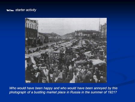  starter activity Who would have been happy and who would have been annoyed by this photograph of a bustling market place in Russia in the summer of 1921?